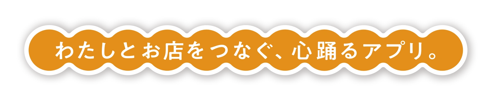 わたしとお店をつなぐ、心踊るアプリ。
