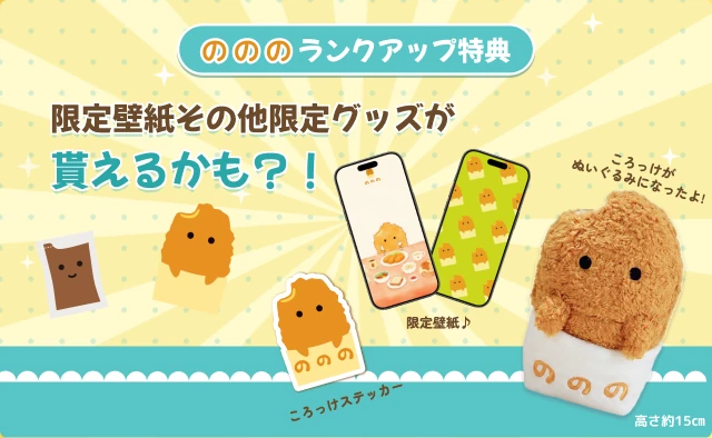のののランクアップ特典。限定壁紙その他限定グッズが貰えるかも？！ころっけステッカー、限定壁紙、限定ぬいぐるみ。高さ約15cm。